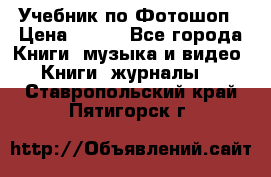 Учебник по Фотошоп › Цена ­ 150 - Все города Книги, музыка и видео » Книги, журналы   . Ставропольский край,Пятигорск г.